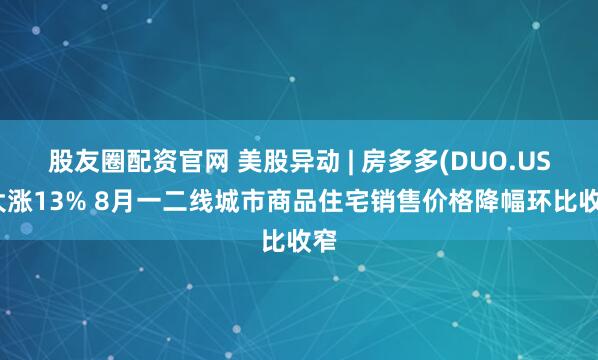 股友圈配资官网 美股异动 | 房多多(DUO.US)大涨13% 8月一二线城市商品住宅销售价格降幅环比收窄
