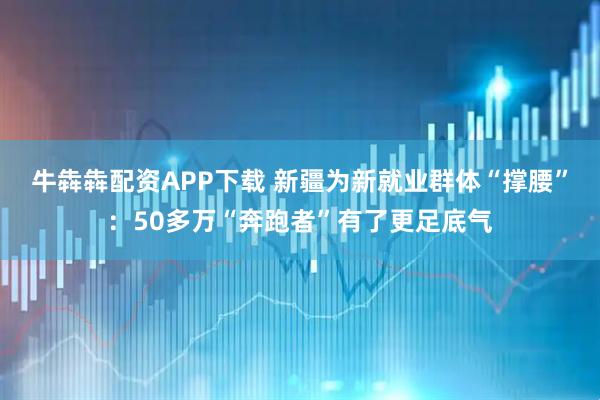 牛犇犇配资APP下载 新疆为新就业群体“撑腰”：50多万“奔跑者”有了更足底气