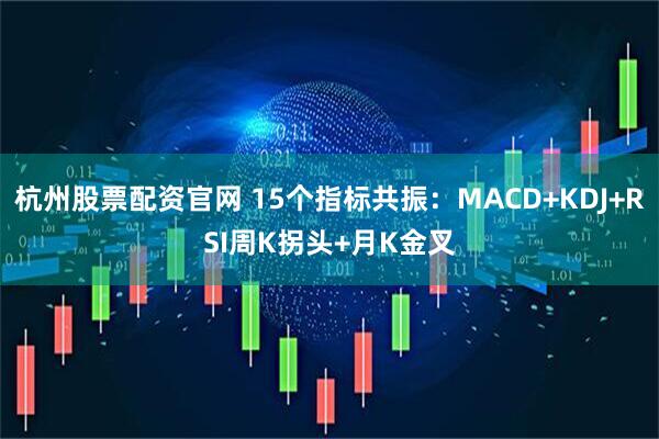杭州股票配资官网 15个指标共振:MACD+KDJ+RSI周K拐头+月K金叉