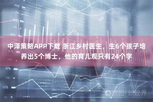 中泽策略APP下载 浙江乡村医生，生6个孩子培养出5个博士，他的育儿观只有24个字