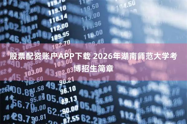 股票配资账户APP下载 2026年湖南师范大学考博招生简章