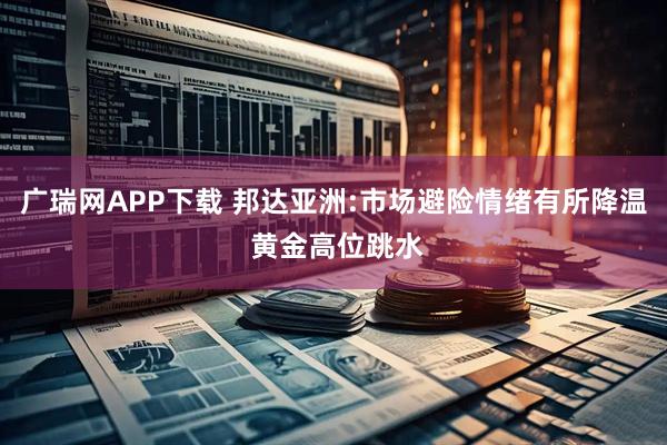 广瑞网APP下载 邦达亚洲:市场避险情绪有所降温 黄金高位跳水