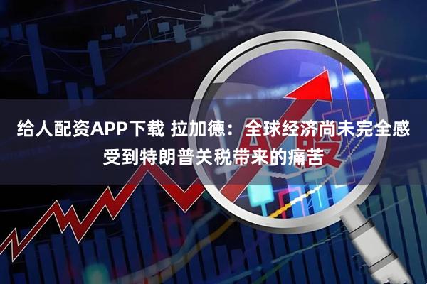 给人配资APP下载 拉加德：全球经济尚未完全感受到特朗普关税带来的痛苦