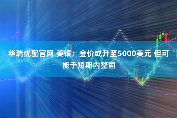 华瑞优配官网 美银：金价或升至5000美元 但可能于短期内整固