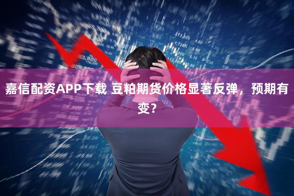 嘉信配资APP下载 豆粕期货价格显著反弹，预期有变？
