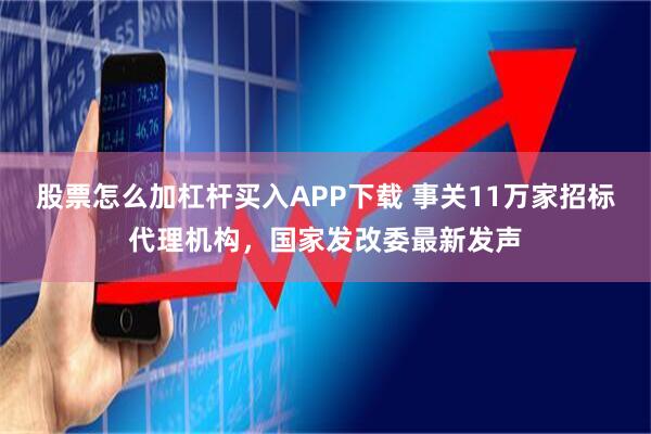 股票怎么加杠杆买入APP下载 事关11万家招标代理机构，国家发改委最新发声