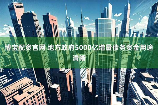 博宝配资官网 地方政府5000亿增量债务资金用途清晰