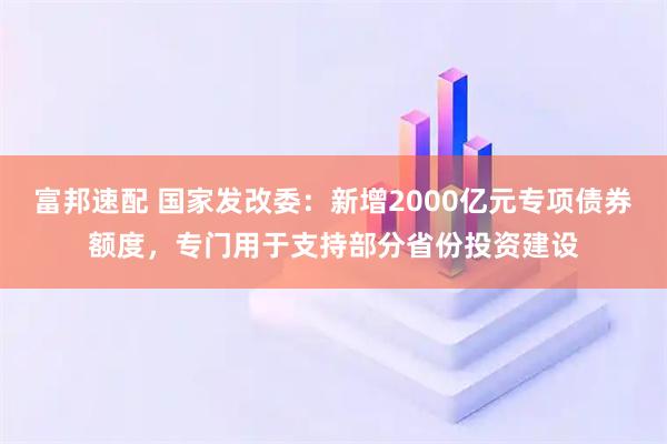 富邦速配 国家发改委：新增2000亿元专项债券额度，专门用于支持部分省份投资建设