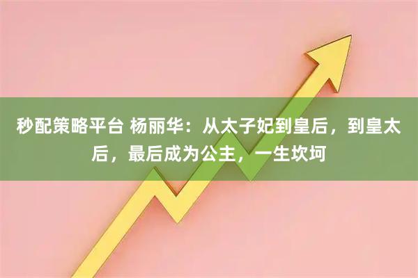 秒配策略平台 杨丽华：从太子妃到皇后，到皇太后，最后成为公主，一生坎坷