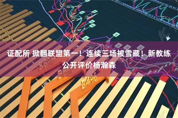 证配所 掀翻联盟第一！连续三场被雪藏！新教练公开评价杨瀚森