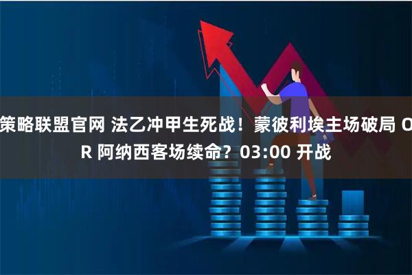 策略联盟官网 法乙冲甲生死战！蒙彼利埃主场破局 OR 阿纳西客场续命？03:00 开战