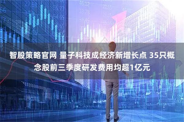 智股策略官网 量子科技成经济新增长点 35只概念股前三季度研发费用均超1亿元