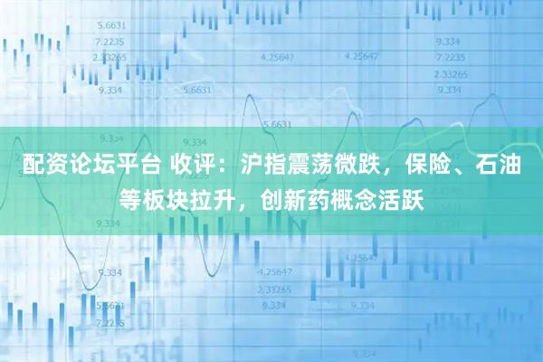 配资论坛平台 收评：沪指震荡微跌，保险、石油等板块拉升，创新药概念活跃