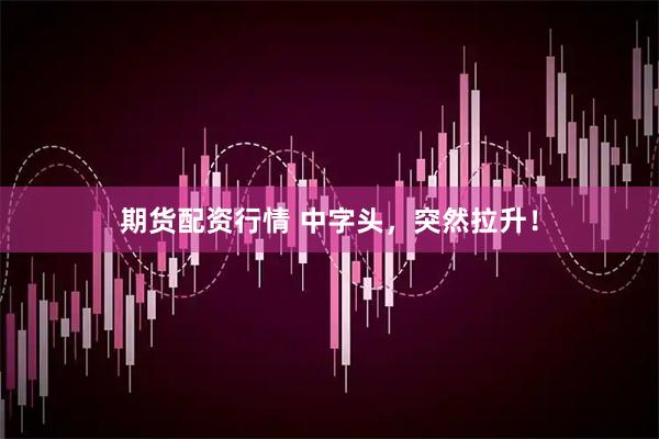 期货配资行情 中字头，突然拉升！
