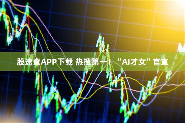 股速查APP下载 热搜第一！“AI才女”官宣