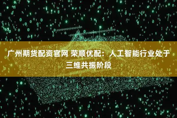广州期货配资官网 荣顺优配：人工智能行业处于三维共振阶段