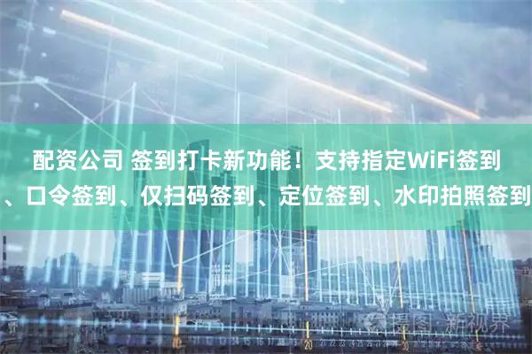 配资公司 签到打卡新功能！支持指定WiFi签到、口令签到、仅扫码签到、定位签到、水印拍照签到