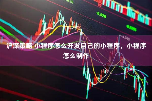 沪深策略 小程序怎么开发自己的小程序，小程序怎么制作