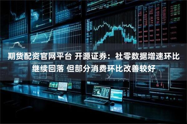 期货配资官网平台 开源证券：社零数据增速环比继续回落 但部分消费环比改善较好