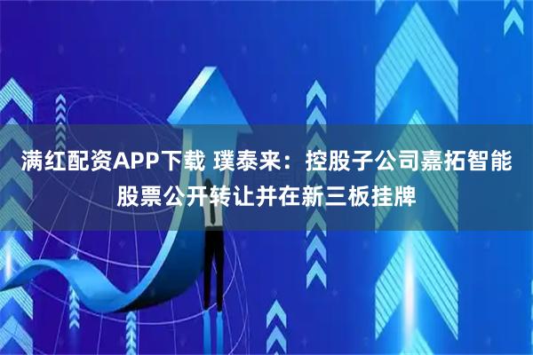 满红配资APP下载 璞泰来：控股子公司嘉拓智能股票公开转让并在新三板挂牌