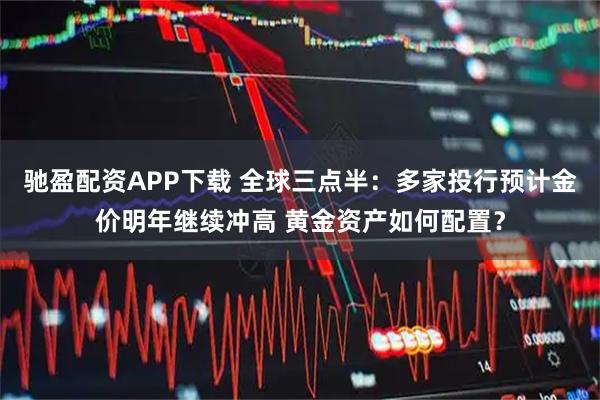 驰盈配资APP下载 全球三点半：多家投行预计金价明年继续冲高 黄金资产如何配置？