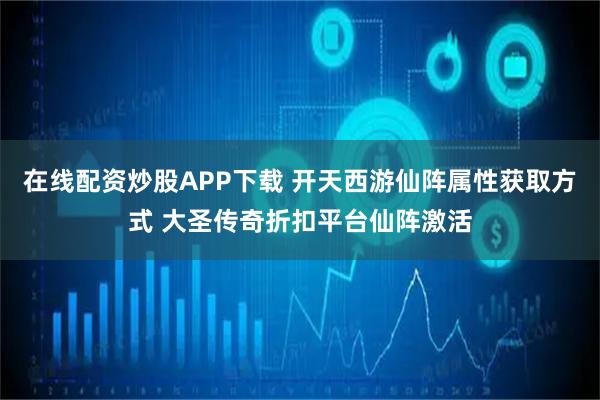在线配资炒股APP下载 开天西游仙阵属性获取方式 大圣传奇折扣平台仙阵激活