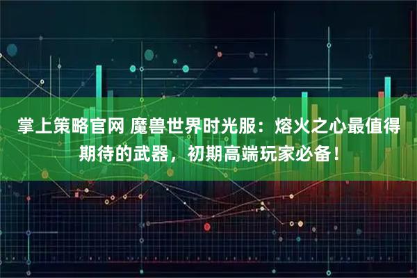 掌上策略官网 魔兽世界时光服：熔火之心最值得期待的武器，初期高端玩家必备！