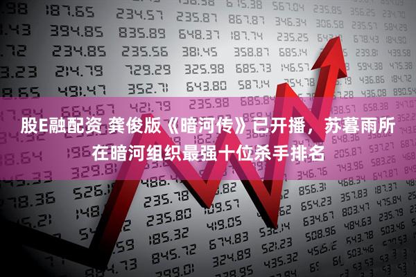 股E融配资 龚俊版《暗河传》已开播，苏暮雨所在暗河组织最强十位杀手排名