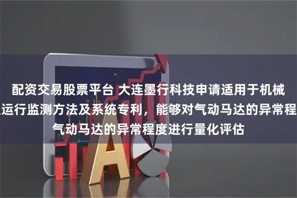 配资交易股票平台 大连墨行科技申请适用于机械加工的气动马达运行监测方法及系统专利，能够对气动马达的异常程度进行量化评估