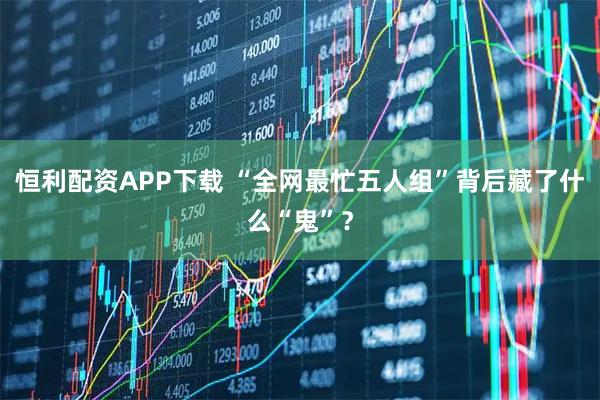恒利配资APP下载 “全网最忙五人组”背后藏了什么“鬼”？