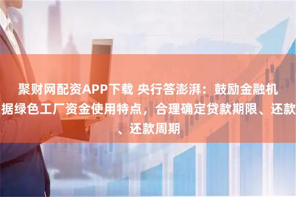 聚财网配资APP下载 央行答澎湃：鼓励金融机构根据绿色工厂资金使用特点，合理确定贷款期限、还款周期