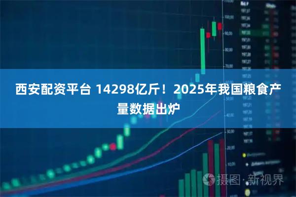 西安配资平台 14298亿斤！2025年我国粮食产量数据出炉