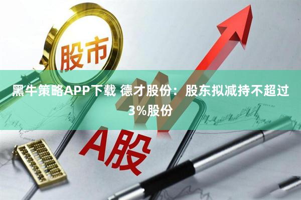 黑牛策略APP下载 德才股份：股东拟减持不超过3%股份