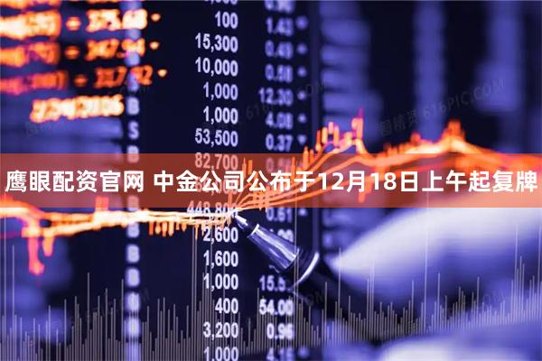鹰眼配资官网 中金公司公布于12月18日上午起复牌