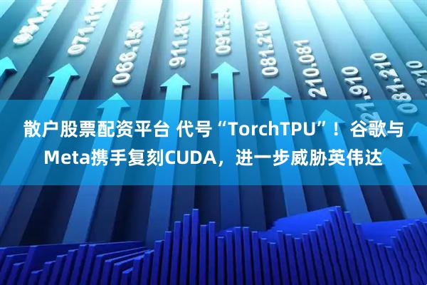 散户股票配资平台 代号“TorchTPU”！谷歌与Meta携手复刻CUDA，进一步威胁英伟达