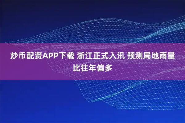 炒币配资APP下载 浙江正式入汛 预测局地雨量比往年偏多