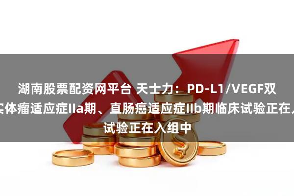 湖南股票配资网平台 天士力：PD-L1/VEGF双抗的实体瘤适应症IIa期、直肠癌适应症IIb期临床试验正在入组中