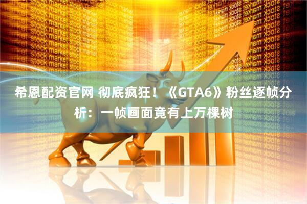 希恩配资官网 彻底疯狂！《GTA6》粉丝逐帧分析：一帧画面竟有上万棵树