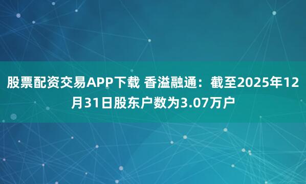 股票配资交易APP下载 香溢融通：截至2025年12月31日股东户数为3.07万户