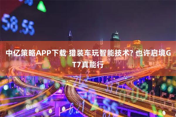 中亿策略APP下载 猎装车玩智能技术? 也许启境GT7真能行