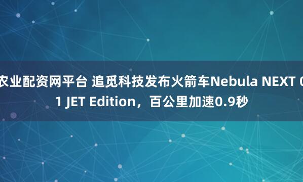 农业配资网平台 追觅科技发布火箭车Nebula NEXT 01 JET Edition，百公里加速0.9秒
