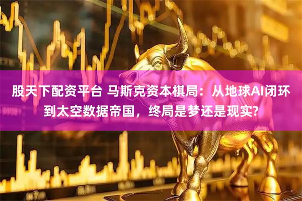 股天下配资平台 马斯克资本棋局：从地球AI闭环到太空数据帝国，终局是梦还是现实?