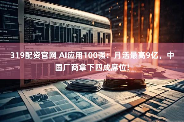 319配资官网 AI应用100强：月活最高9亿，中国厂商拿下四成席位!