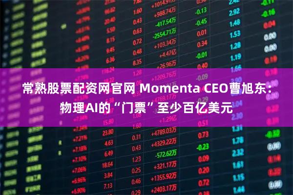 常熟股票配资网官网 Momenta CEO曹旭东：物理AI的“门票”至少百亿美元