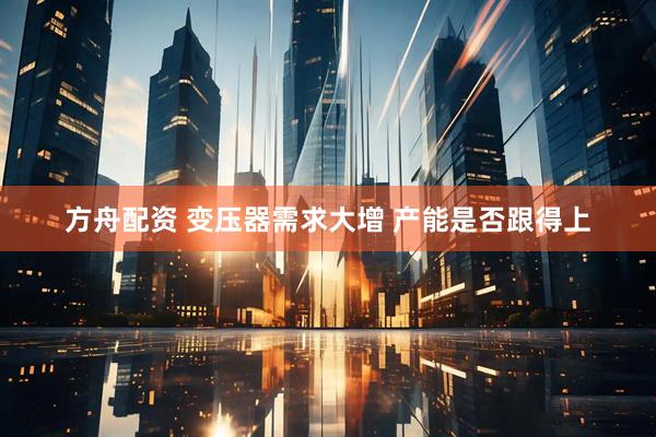 方舟配资 变压器需求大增 产能是否跟得上