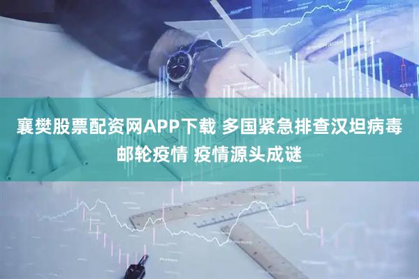 襄樊股票配资网APP下载 多国紧急排查汉坦病毒邮轮疫情 疫情源头成谜
