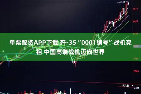 单票配资APP下载 歼-35“0001编号”战机亮相 中国高端战机迈向世界