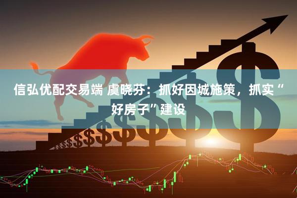 信弘优配交易端 虞晓芬:抓好因城施策,抓实“好房子”建设
