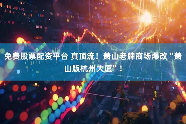 免费股票配资平台 真顶流！萧山老牌商场爆改“萧山版杭州大厦”！
