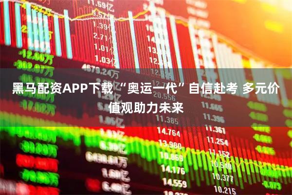 黑马配资APP下载 “奥运一代”自信赴考 多元价值观助力未来